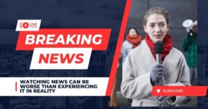 Watching news can be worse than experiencing it in reality