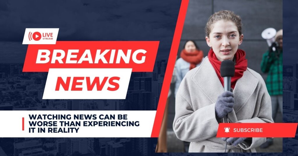 Watching news can be worse than experiencing it in reality